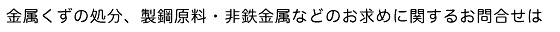 金属くずの処分、製鋼原料・非鉄金属などのお求めに関するお問合せは