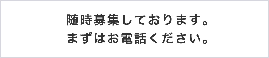 随時募集しております。まずはお電話ください。